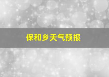 保和乡天气预报