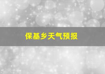 保基乡天气预报