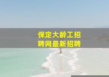 保定大龄工招聘网最新招聘