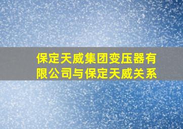 保定天威集团变压器有限公司与保定天威关系