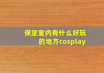 保定室内有什么好玩的地方cosplay