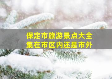 保定市旅游景点大全集在市区内还是市外