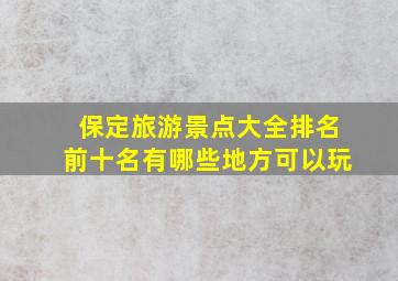 保定旅游景点大全排名前十名有哪些地方可以玩