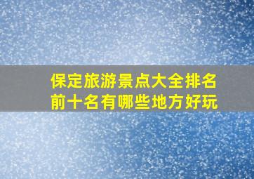 保定旅游景点大全排名前十名有哪些地方好玩