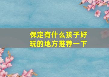 保定有什么孩子好玩的地方推荐一下