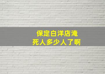 保定白洋店淹死人多少人了啊