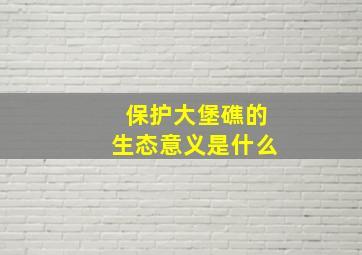 保护大堡礁的生态意义是什么