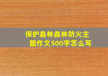 保护森林森林防火主题作文500字怎么写