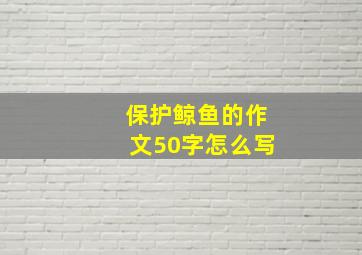 保护鲸鱼的作文50字怎么写