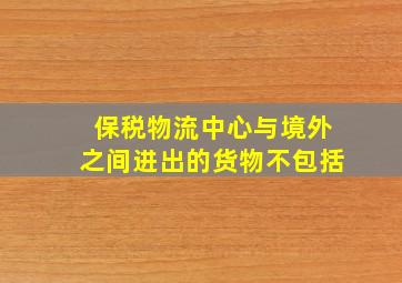 保税物流中心与境外之间进出的货物不包括