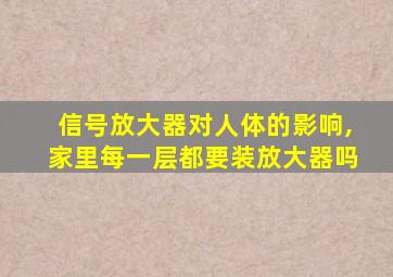 信号放大器对人体的影响,家里每一层都要装放大器吗