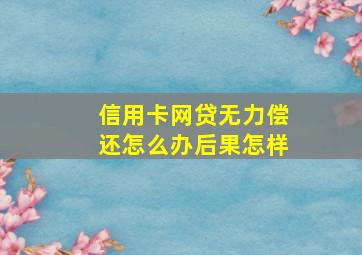 信用卡网贷无力偿还怎么办后果怎样