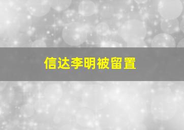 信达李明被留置