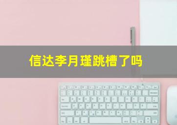 信达李月瑾跳槽了吗