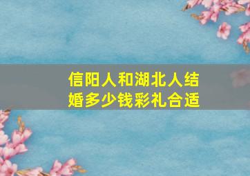 信阳人和湖北人结婚多少钱彩礼合适