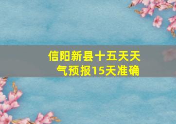 信阳新县十五天天气预报15天准确