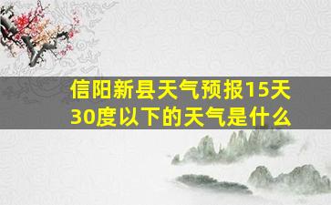 信阳新县天气预报15天30度以下的天气是什么