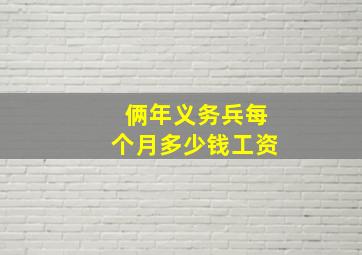 俩年义务兵每个月多少钱工资