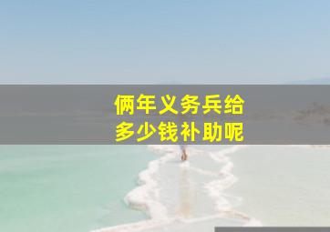 俩年义务兵给多少钱补助呢