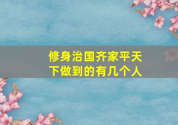 修身治国齐家平天下做到的有几个人