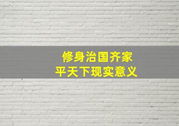 修身治国齐家平天下现实意义