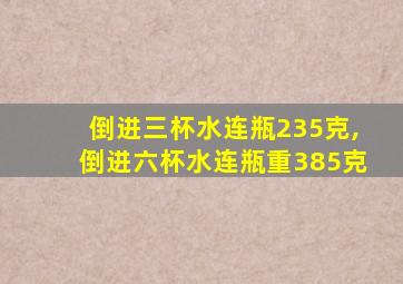 倒进三杯水连瓶235克,倒进六杯水连瓶重385克