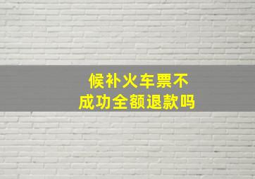 候补火车票不成功全额退款吗