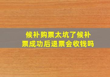 候补购票太坑了候补票成功后退票会收钱吗