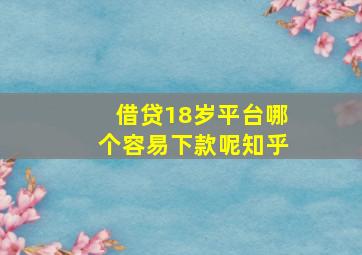 借贷18岁平台哪个容易下款呢知乎