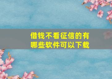 借钱不看征信的有哪些软件可以下载