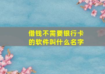 借钱不需要银行卡的软件叫什么名字