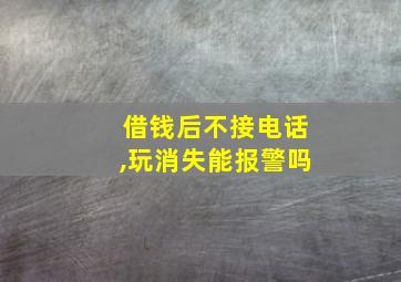 借钱后不接电话,玩消失能报警吗