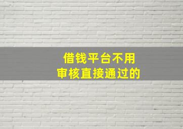 借钱平台不用审核直接通过的