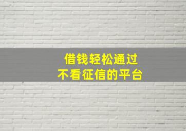 借钱轻松通过不看征信的平台