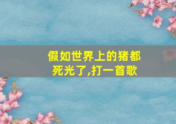 假如世界上的猪都死光了,打一首歌