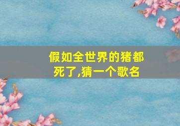 假如全世界的猪都死了,猜一个歌名