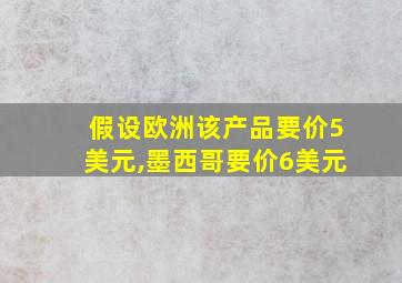 假设欧洲该产品要价5美元,墨西哥要价6美元