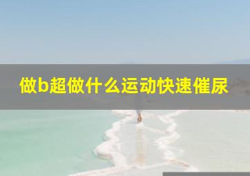 做b超做什么运动快速催尿