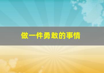 做一件勇敢的事情