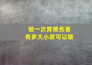 做一次胃镜伤害有多大小孩可以做