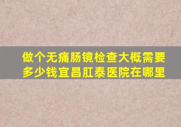 做个无痛肠镜检查大概需要多少钱宜昌肛泰医院在哪里