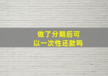 做了分期后可以一次性还款吗