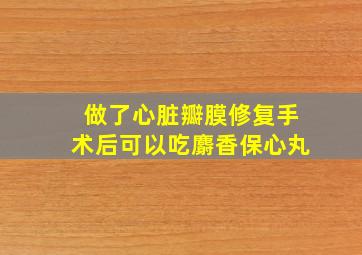 做了心脏瓣膜修复手术后可以吃麝香保心丸