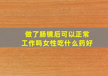 做了肠镜后可以正常工作吗女性吃什么药好