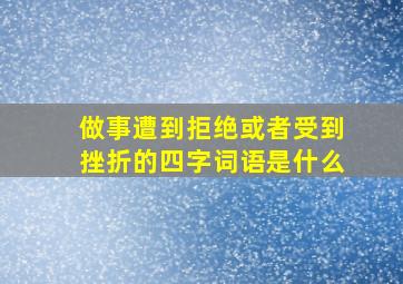 做事遭到拒绝或者受到挫折的四字词语是什么