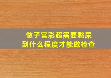 做子宫彩超需要憋尿到什么程度才能做检查