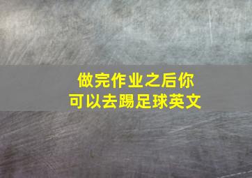 做完作业之后你可以去踢足球英文