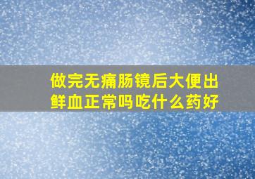 做完无痛肠镜后大便出鲜血正常吗吃什么药好