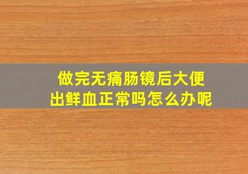 做完无痛肠镜后大便出鲜血正常吗怎么办呢