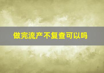 做完流产不复查可以吗